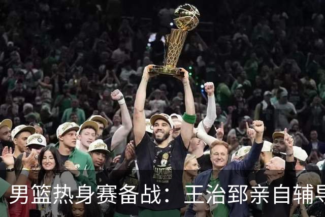 男篮热身赛备战：王治郅亲自辅导，杨瀚森缺席，澳大利亚对手实力薄弱！